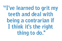 I've learned to grit my teeth and deal with being a contrarian if I think it's the right thing to do.